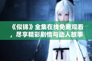 《似锦》全集在线免费观看，尽享精彩剧情与动人故事