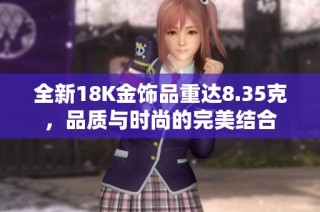 全新18K金饰品重达8.35克，品质与时尚的完美结合