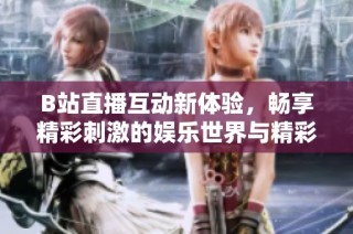 B站直播互动新体验，畅享精彩刺激的娱乐世界与精彩内容