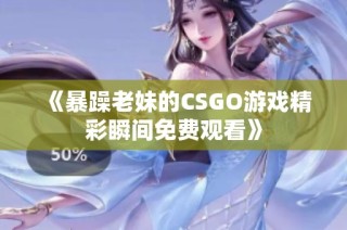《暴躁老妹的CSGO游戏精彩瞬间免费观看》