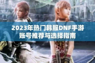 2023年热门韩服DNF手游账号推荐与选择指南