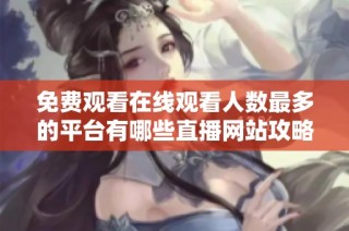 免费观看在线观看人数最多的平台有哪些直播网站攻略