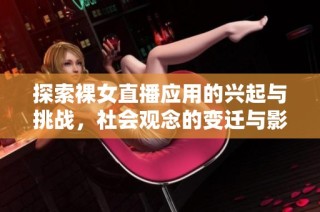 探索裸女直播应用的兴起与挑战，社会观念的变迁与影响