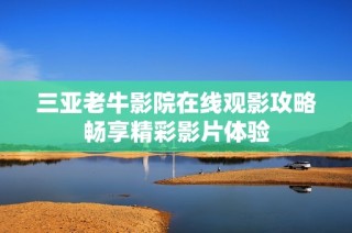 三亚老牛影院在线观影攻略畅享精彩影片体验