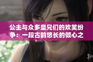 公主与众多皇兄们的欢笑纷争：一段古韵悠长的倾心之旅