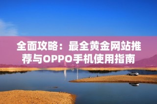 全面攻略：最全黄金网站推荐与OPPO手机使用指南