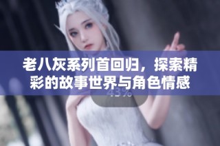 老八灰系列首回归，探索精彩的故事世界与角色情感