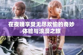 在夜晚享受无尽欢愉的奇妙体验与浪漫之旅