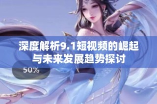 深度解析9.1短视频的崛起与未来发展趋势探讨