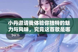 小丹邀请我体验你独特的魅力与风味，究竟这首歌是哪一曲呢