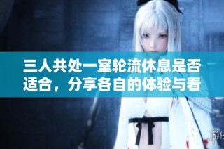 三人共处一室轮流休息是否适合，分享各自的体验与看法