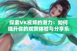 探索VK视频的潜力：如何提升你的观赏体验与分享乐趣