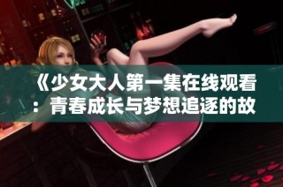 《少女大人第一集在线观看：青春成长与梦想追逐的故事》