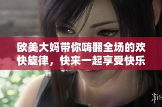 欧美大妈带你嗨翻全场的欢快旋律，快来一起享受快乐时光！