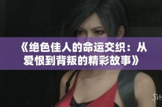 《绝色佳人的命运交织：从爱恨到背叛的精彩故事》