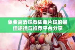 免费高清观看插曲片段的最佳途径与推荐平台分享
