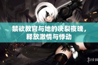 禁欲教官与她的决裂夜晚，释放激情与悸动