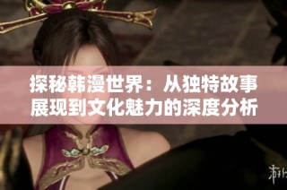 探秘韩漫世界：从独特故事展现到文化魅力的深度分析