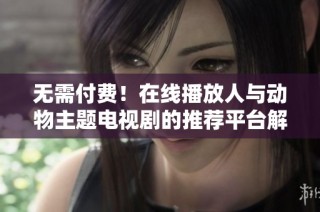 无需付费！在线播放人与动物主题电视剧的推荐平台解析