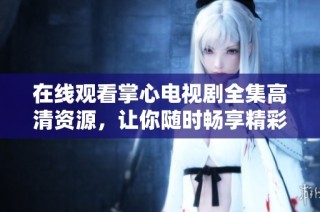 在线观看掌心电视剧全集高清资源，让你随时畅享精彩剧情