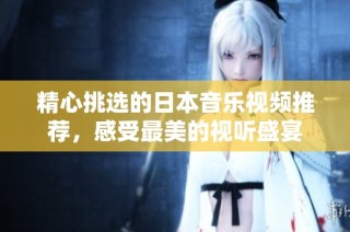 精心挑选的日本音乐视频推荐，感受最美的视听盛宴