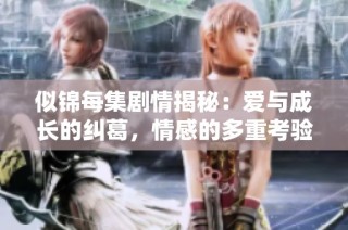 似锦每集剧情揭秘：爱与成长的纠葛，情感的多重考验与选择