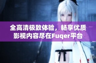 全高清极致体验，畅享优质影视内容尽在Fuqer平台