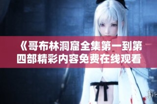 《哥布林洞窟全集第一到第四部精彩内容免费在线观看方法推荐》