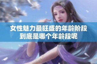 女性魅力最旺盛的年龄阶段到底是哪个年龄段呢