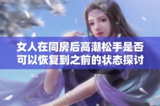 女人在同房后高潮松手是否可以恢复到之前的状态探讨