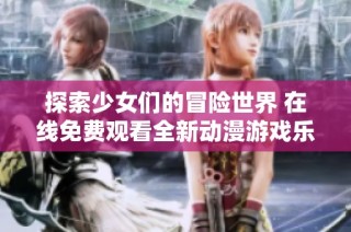 探索少女们的冒险世界 在线免费观看全新动漫游戏乐趣