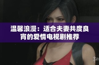 温馨浪漫：适合夫妻共度良宵的爱情电视剧推荐