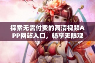 探索无需付费的高清视频APP网站入口，畅享无限观影乐趣