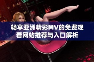 畅享亚洲精彩MV的免费观看网站推荐与入口解析