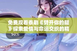 免费观看泰剧《劈开你的腿》探索爱情与命运交织的精彩故事