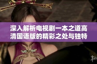 深入解析电视剧一本之道高清国语版的精彩之处与独特魅力
