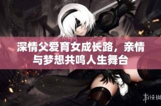 深情父爱育女成长路，亲情与梦想共鸣人生舞台
