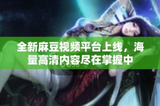全新麻豆视频平台上线，海量高清内容尽在掌握中