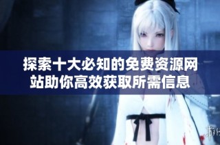 探索十大必知的免费资源网站助你高效获取所需信息