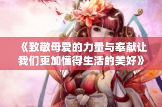 《致敬母爱的力量与奉献让我们更加懂得生活的美好》