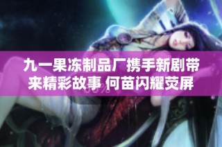 九一果冻制品厂携手新剧带来精彩故事 何苗闪耀荧屏引关注