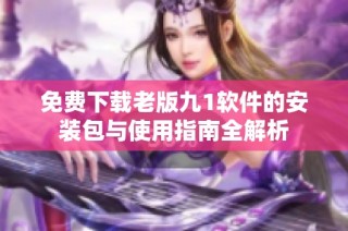 免费下载老版九1软件的安装包与使用指南全解析