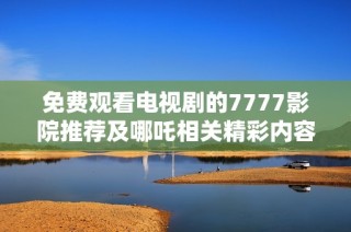 免费观看电视剧的7777影院推荐及哪吒相关精彩内容分享