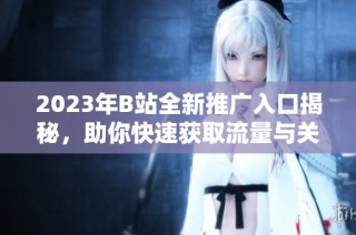 2023年B站全新推广入口揭秘，助你快速获取流量与关注