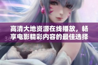 高清大地资源在线播放，畅享电影精彩内容的最佳选择