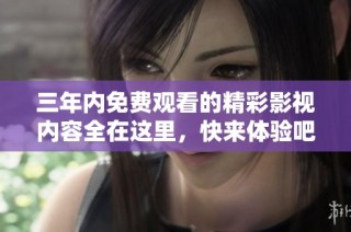 三年内免费观看的精彩影视内容全在这里，快来体验吧