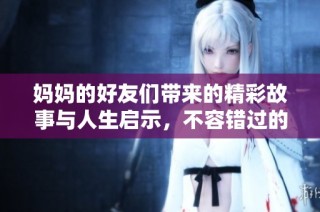妈妈的好友们带来的精彩故事与人生启示，不容错过的生活点滴