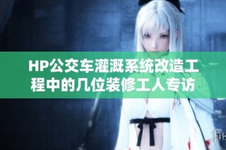 HP公交车灌溉系统改造工程中的几位装修工人专访