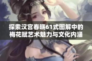 探索汉宫春晓61式图解中的梅花赋艺术魅力与文化内涵