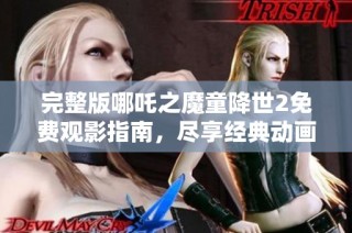 完整版哪吒之魔童降世2免费观影指南，尽享经典动画魅力